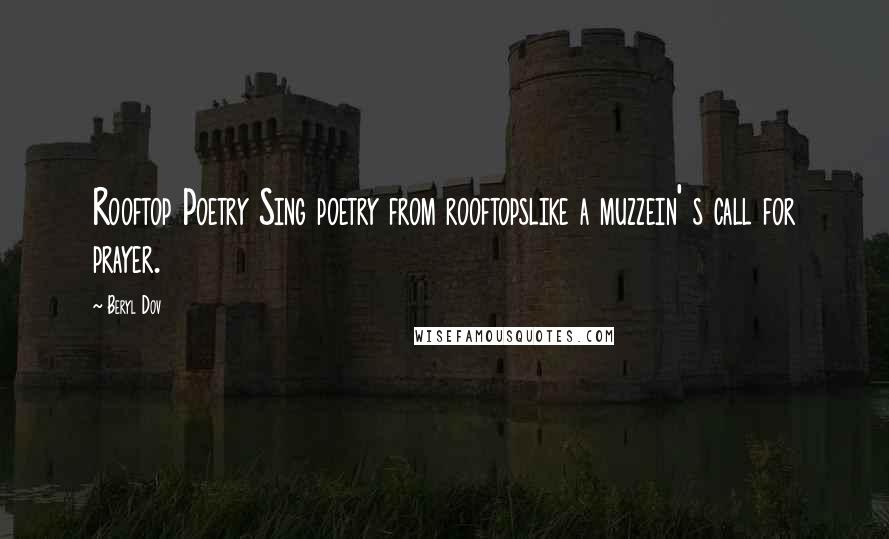 Beryl Dov Quotes: Rooftop Poetry Sing poetry from rooftopslike a muzzein' s call for prayer.