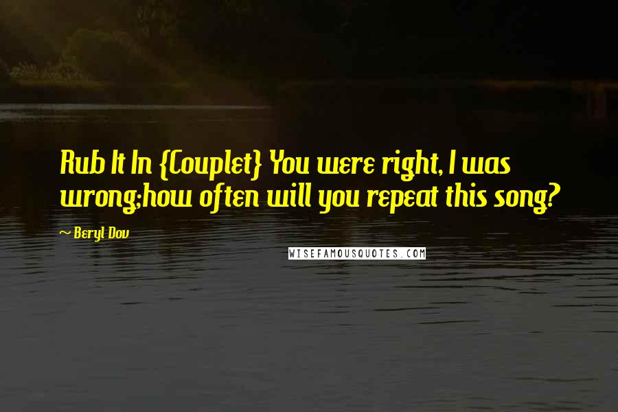 Beryl Dov Quotes: Rub It In {Couplet} You were right, I was wrong;how often will you repeat this song?