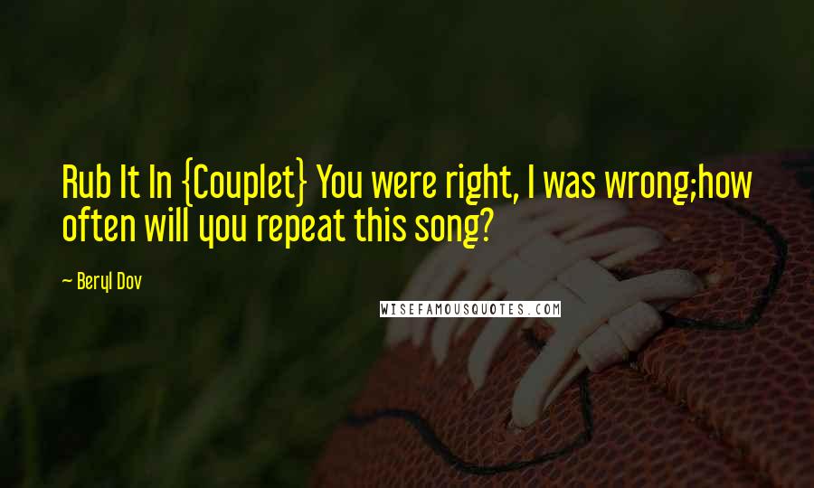 Beryl Dov Quotes: Rub It In {Couplet} You were right, I was wrong;how often will you repeat this song?