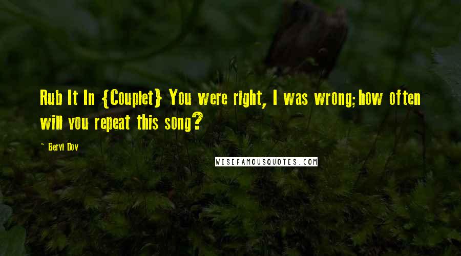 Beryl Dov Quotes: Rub It In {Couplet} You were right, I was wrong;how often will you repeat this song?