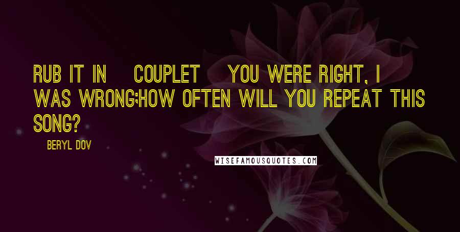 Beryl Dov Quotes: Rub It In {Couplet} You were right, I was wrong;how often will you repeat this song?