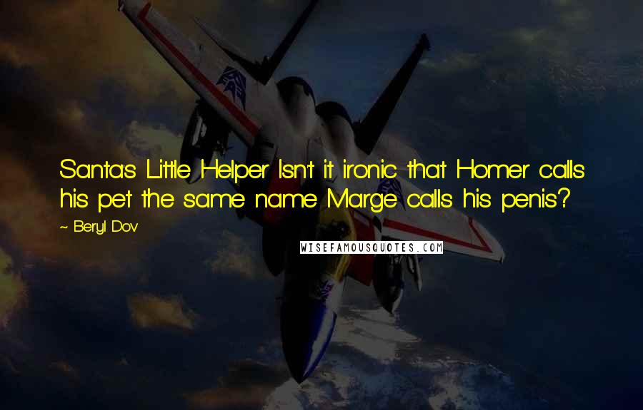 Beryl Dov Quotes: Santa's Little Helper Isn't it ironic that Homer calls his pet the same name Marge calls his penis?