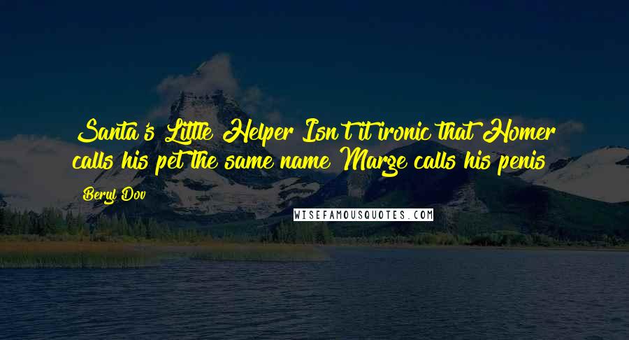 Beryl Dov Quotes: Santa's Little Helper Isn't it ironic that Homer calls his pet the same name Marge calls his penis?