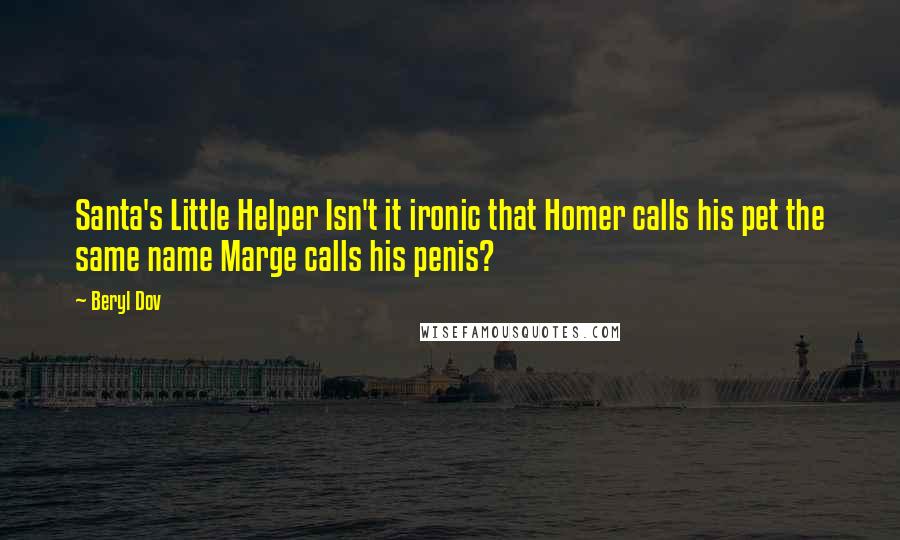 Beryl Dov Quotes: Santa's Little Helper Isn't it ironic that Homer calls his pet the same name Marge calls his penis?