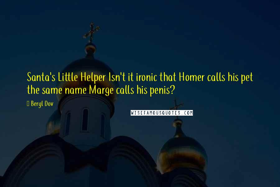 Beryl Dov Quotes: Santa's Little Helper Isn't it ironic that Homer calls his pet the same name Marge calls his penis?