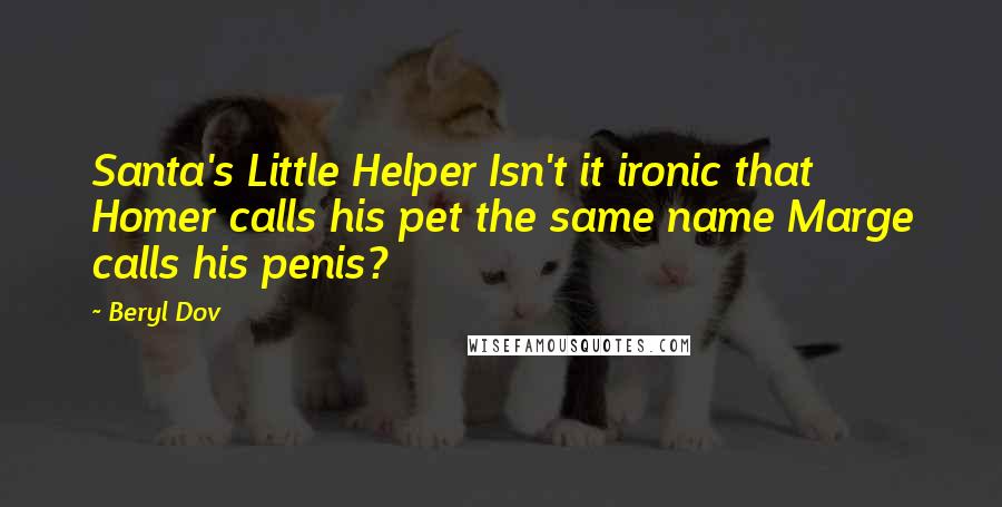 Beryl Dov Quotes: Santa's Little Helper Isn't it ironic that Homer calls his pet the same name Marge calls his penis?