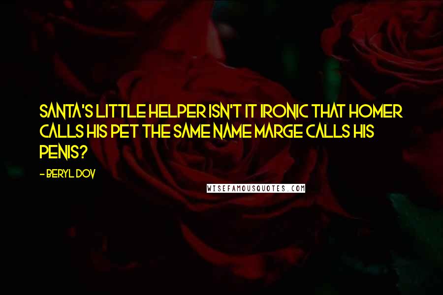 Beryl Dov Quotes: Santa's Little Helper Isn't it ironic that Homer calls his pet the same name Marge calls his penis?