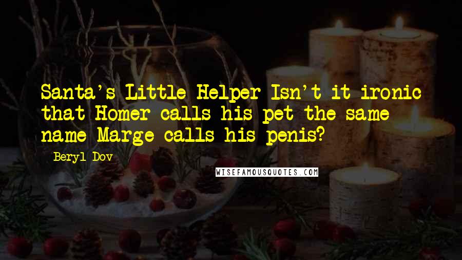 Beryl Dov Quotes: Santa's Little Helper Isn't it ironic that Homer calls his pet the same name Marge calls his penis?