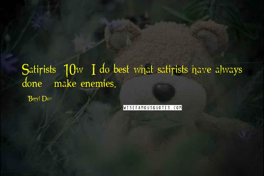 Beryl Dov Quotes: Satirists [10w] I do best what satirists have always done ~make enemies.