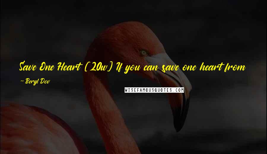 Beryl Dov Quotes: Save One Heart [20w] If you can save one heart from breaking without breaking yoursit is as if you have saved the world.