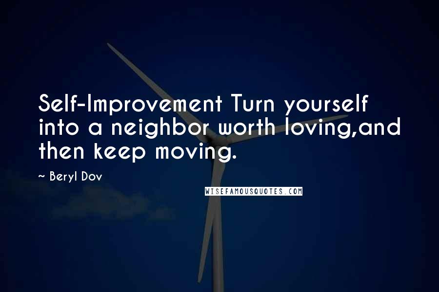 Beryl Dov Quotes: Self-Improvement Turn yourself into a neighbor worth loving,and then keep moving.