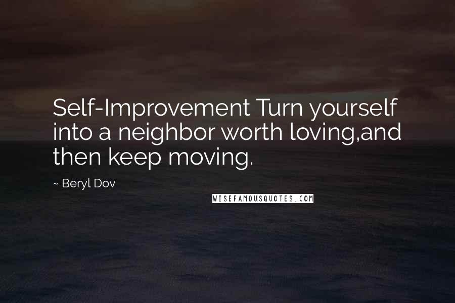 Beryl Dov Quotes: Self-Improvement Turn yourself into a neighbor worth loving,and then keep moving.
