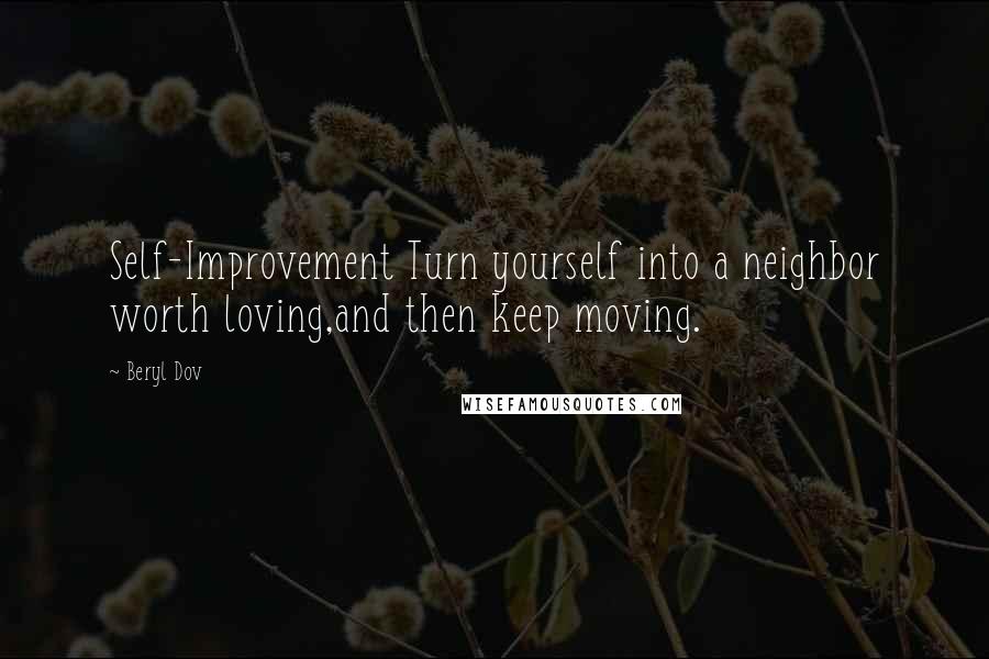 Beryl Dov Quotes: Self-Improvement Turn yourself into a neighbor worth loving,and then keep moving.