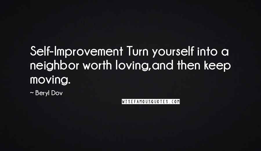 Beryl Dov Quotes: Self-Improvement Turn yourself into a neighbor worth loving,and then keep moving.