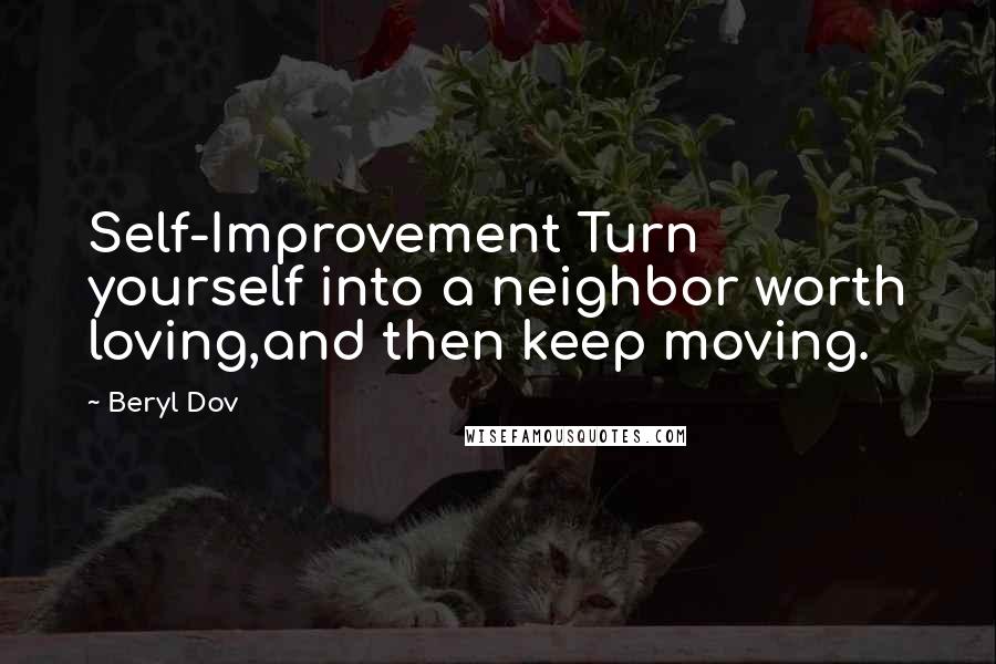 Beryl Dov Quotes: Self-Improvement Turn yourself into a neighbor worth loving,and then keep moving.