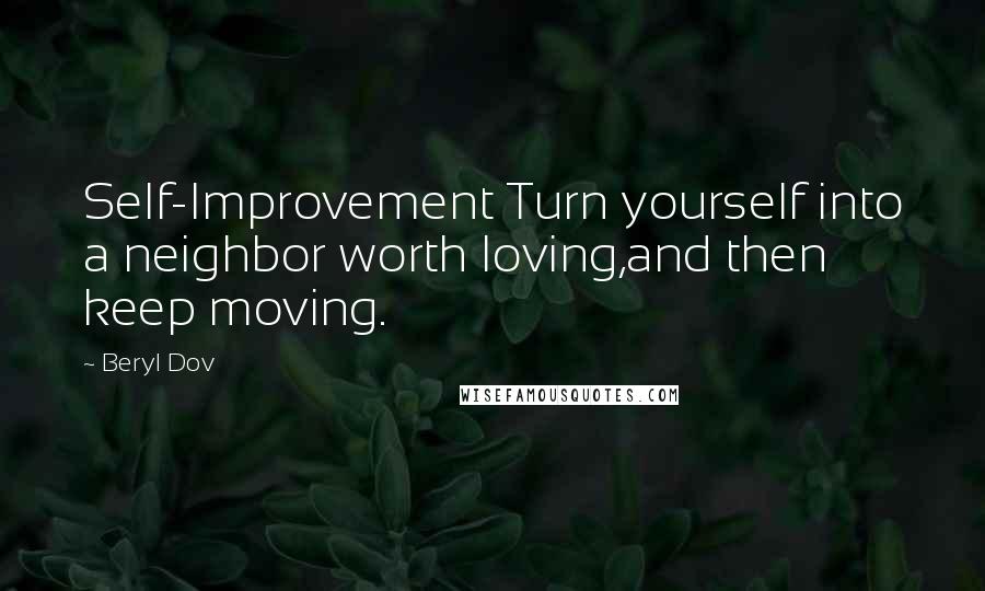 Beryl Dov Quotes: Self-Improvement Turn yourself into a neighbor worth loving,and then keep moving.