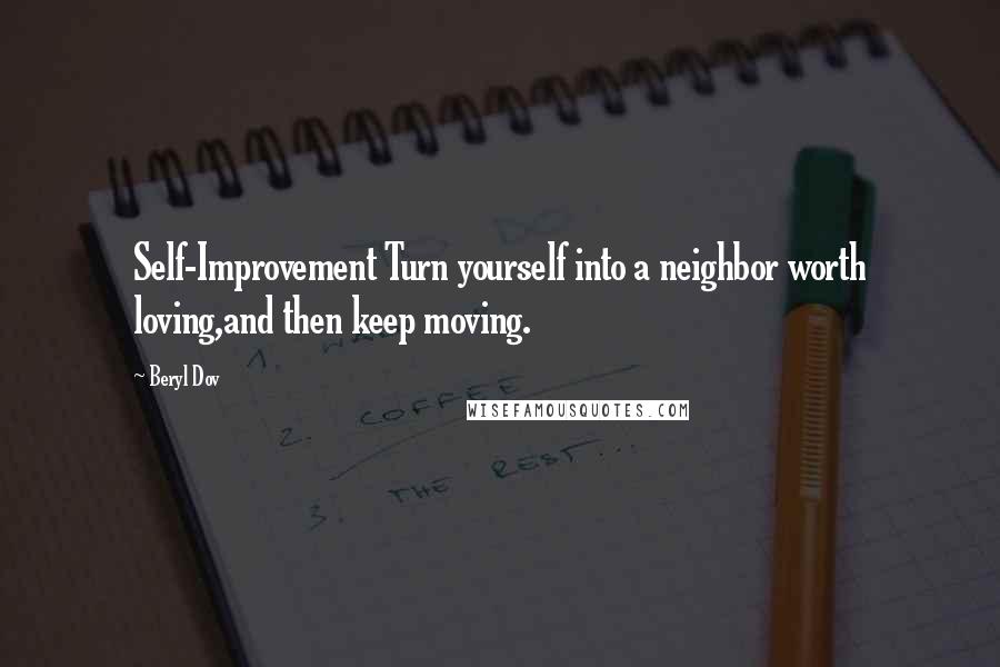 Beryl Dov Quotes: Self-Improvement Turn yourself into a neighbor worth loving,and then keep moving.