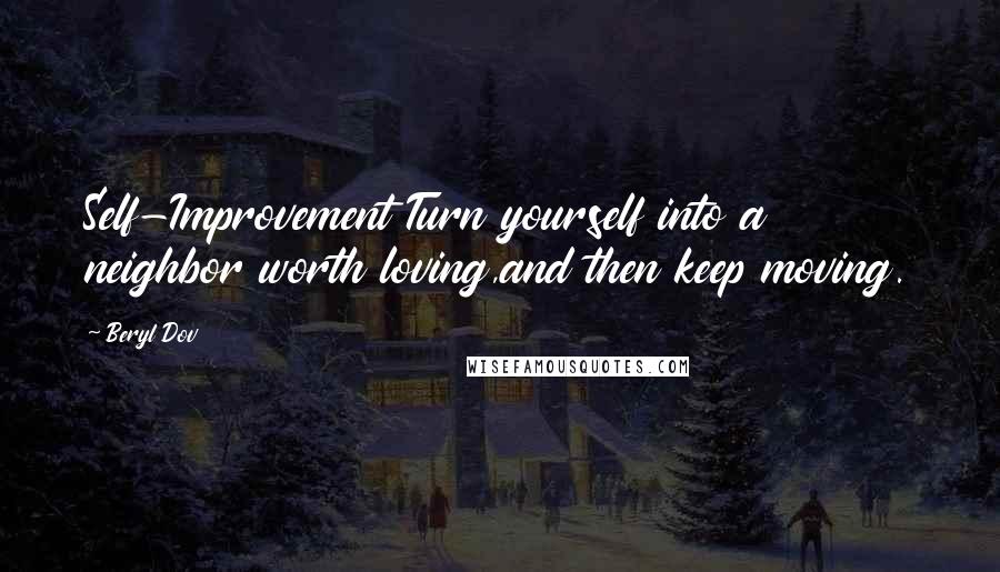 Beryl Dov Quotes: Self-Improvement Turn yourself into a neighbor worth loving,and then keep moving.