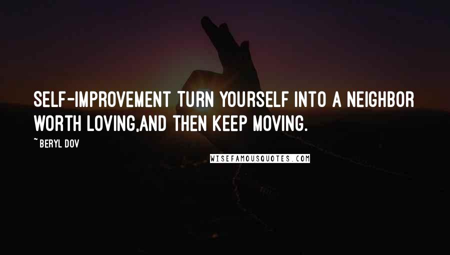 Beryl Dov Quotes: Self-Improvement Turn yourself into a neighbor worth loving,and then keep moving.