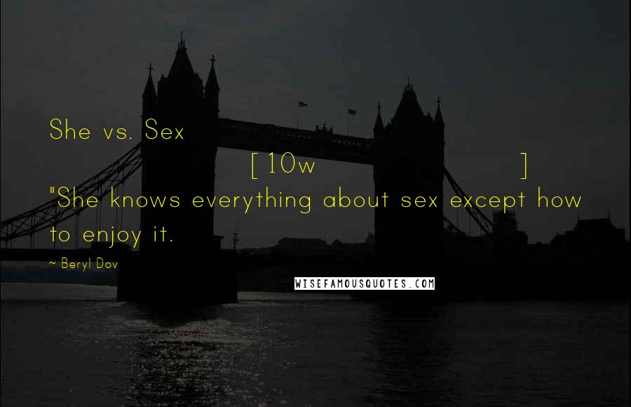 Beryl Dov Quotes: She vs. Sex [10w] "She knows everything about sex except how to enjoy it.