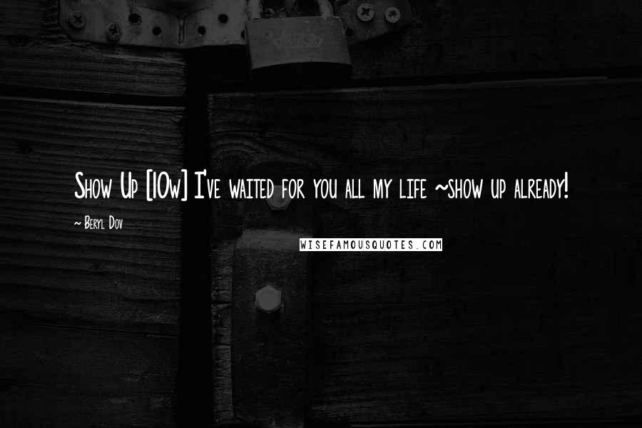 Beryl Dov Quotes: Show Up [10w] I've waited for you all my life ~show up already!