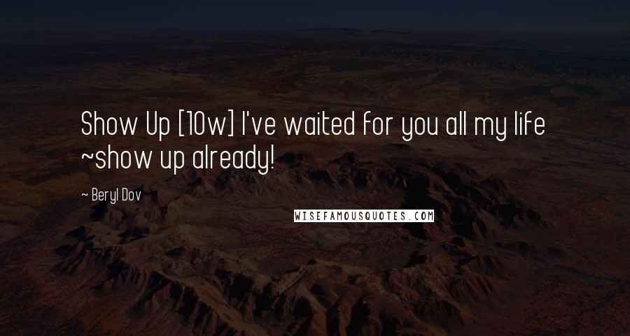 Beryl Dov Quotes: Show Up [10w] I've waited for you all my life ~show up already!