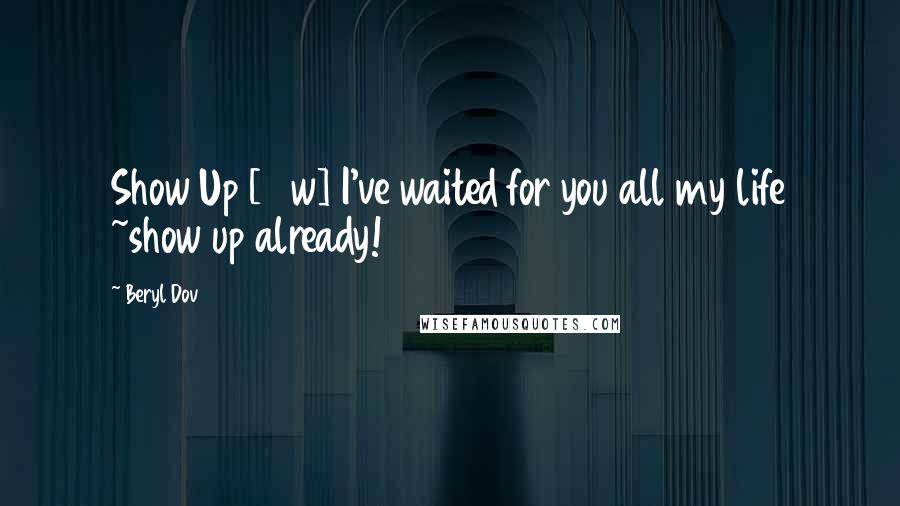 Beryl Dov Quotes: Show Up [10w] I've waited for you all my life ~show up already!