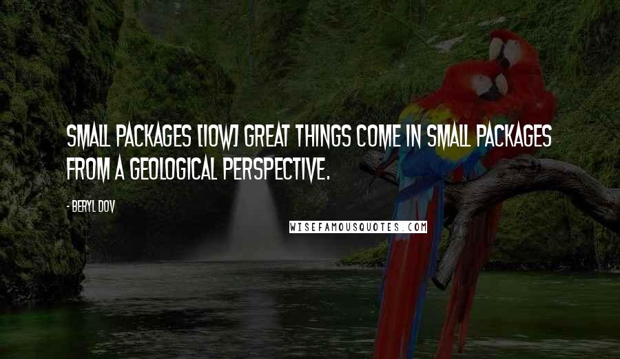 Beryl Dov Quotes: Small Packages [10w] Great things come in small packages from a geological perspective.