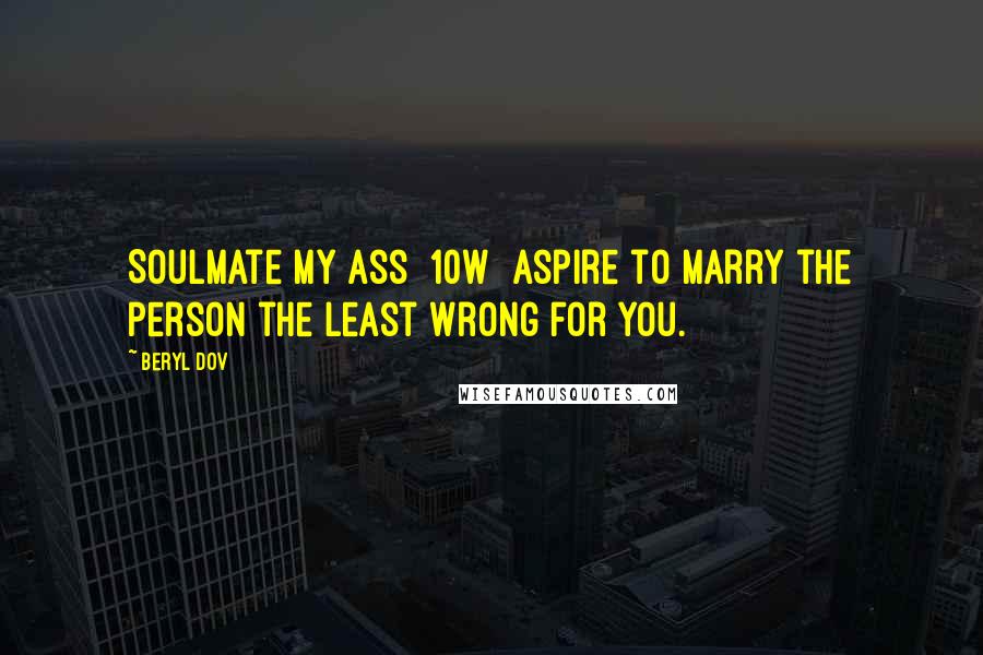 Beryl Dov Quotes: Soulmate My Ass [10w] Aspire to marry the person the least wrong for you.