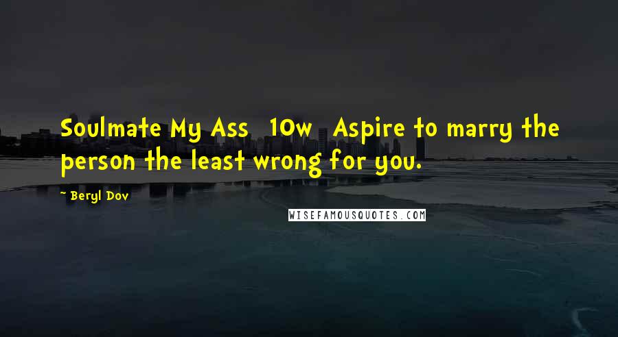 Beryl Dov Quotes: Soulmate My Ass [10w] Aspire to marry the person the least wrong for you.