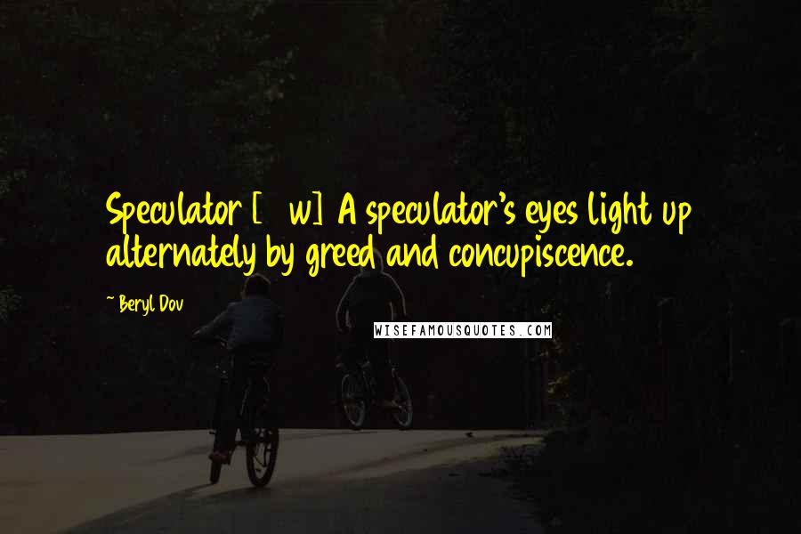 Beryl Dov Quotes: Speculator [10w] A speculator's eyes light up alternately by greed and concupiscence.