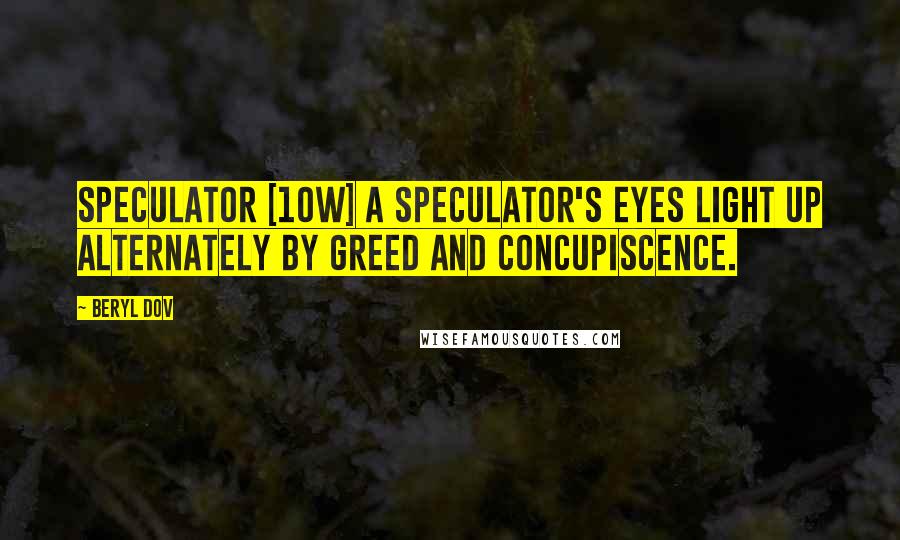 Beryl Dov Quotes: Speculator [10w] A speculator's eyes light up alternately by greed and concupiscence.