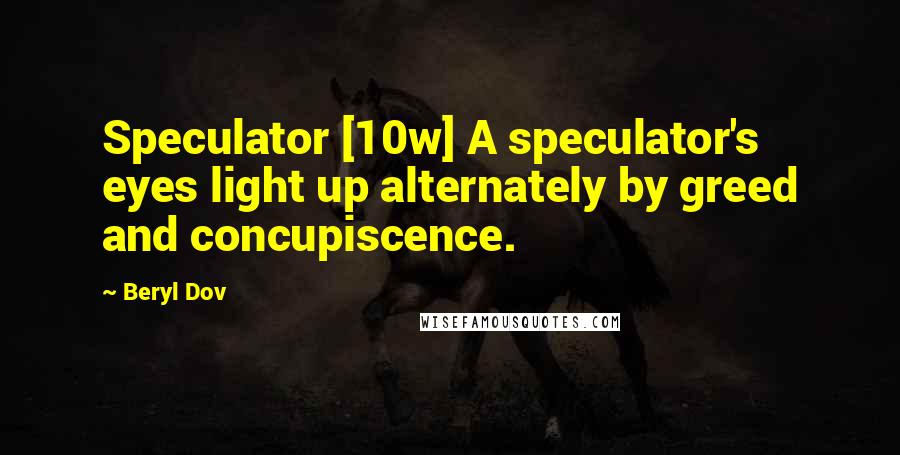 Beryl Dov Quotes: Speculator [10w] A speculator's eyes light up alternately by greed and concupiscence.