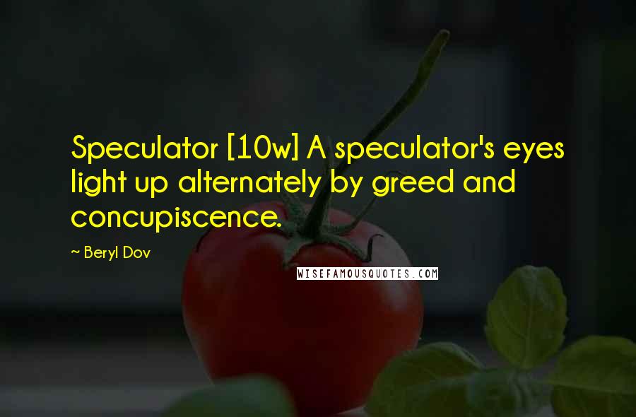 Beryl Dov Quotes: Speculator [10w] A speculator's eyes light up alternately by greed and concupiscence.