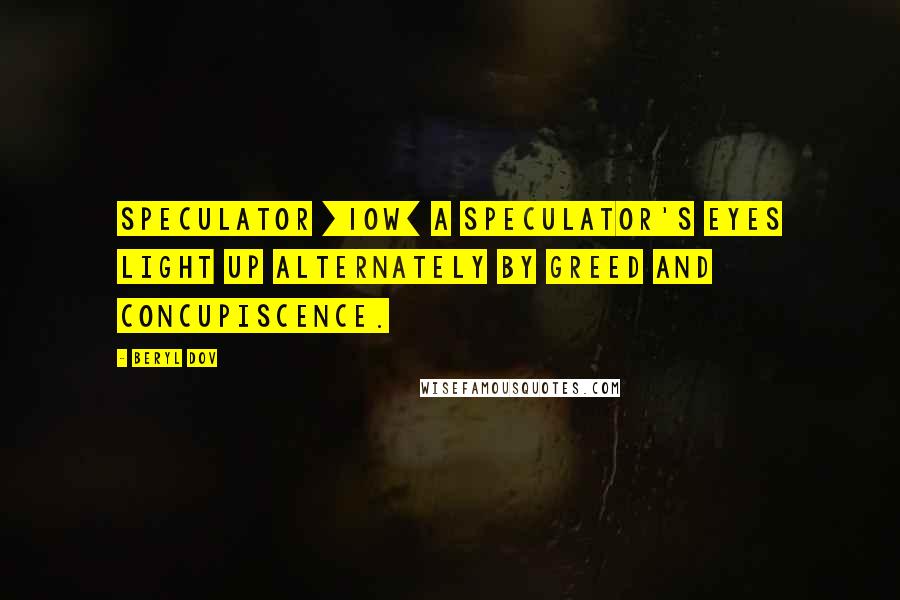 Beryl Dov Quotes: Speculator [10w] A speculator's eyes light up alternately by greed and concupiscence.