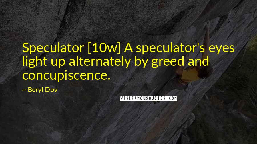 Beryl Dov Quotes: Speculator [10w] A speculator's eyes light up alternately by greed and concupiscence.