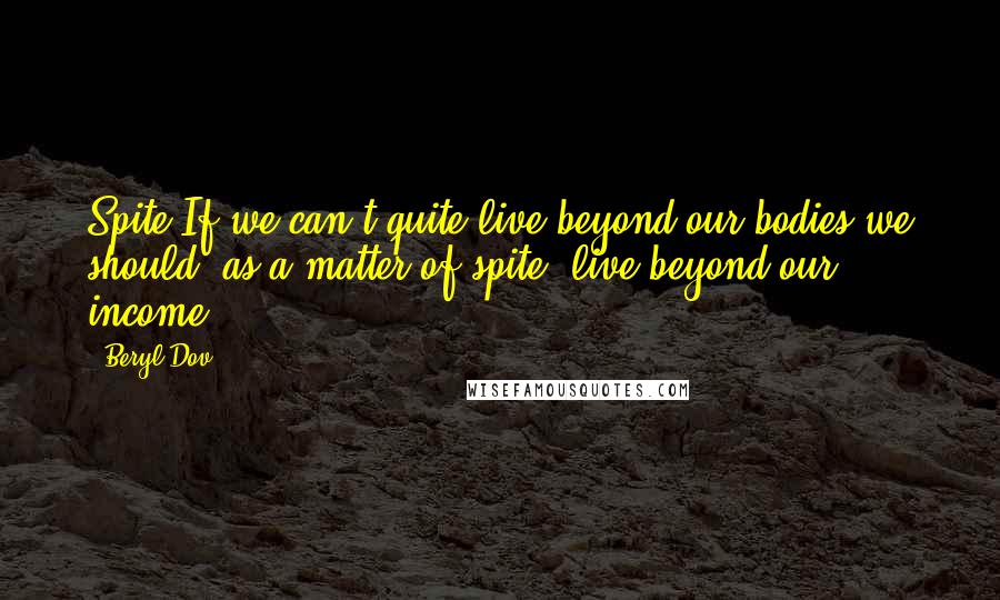 Beryl Dov Quotes: Spite If we can't quite live beyond our bodies,we should, as a matter of spite, live beyond our income.