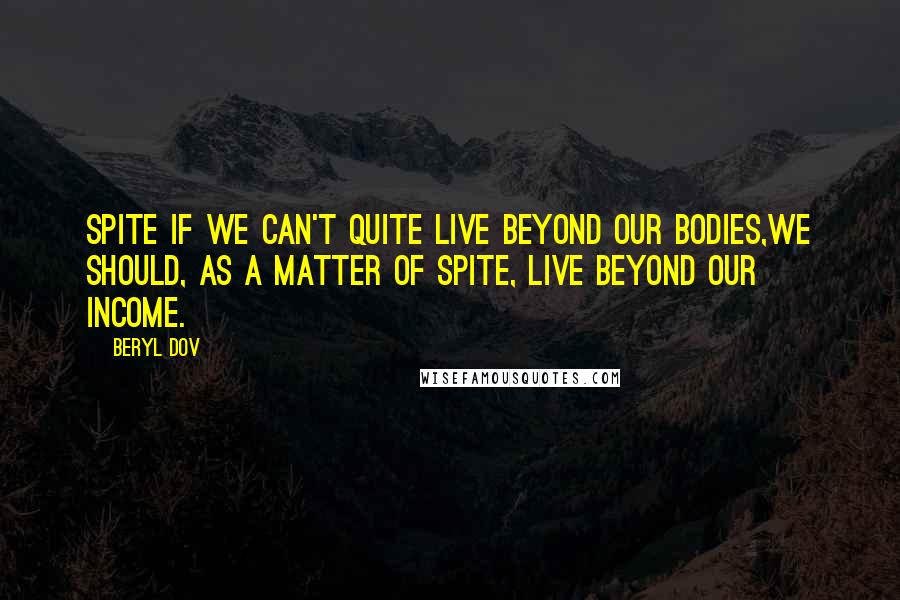 Beryl Dov Quotes: Spite If we can't quite live beyond our bodies,we should, as a matter of spite, live beyond our income.