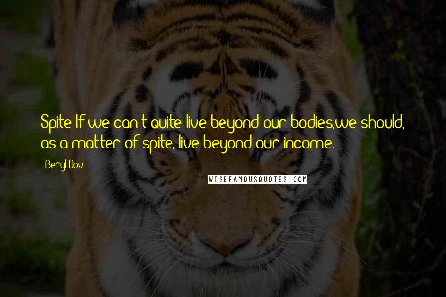 Beryl Dov Quotes: Spite If we can't quite live beyond our bodies,we should, as a matter of spite, live beyond our income.