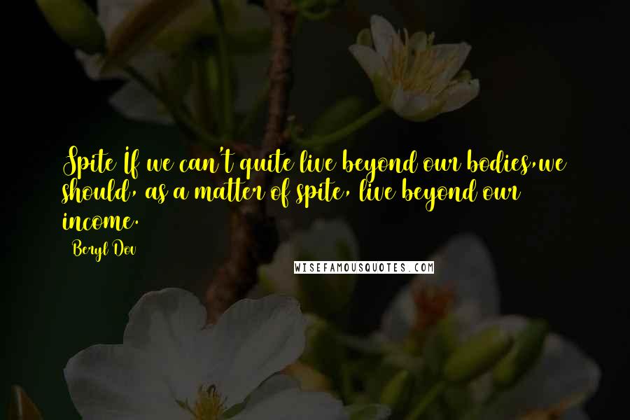 Beryl Dov Quotes: Spite If we can't quite live beyond our bodies,we should, as a matter of spite, live beyond our income.