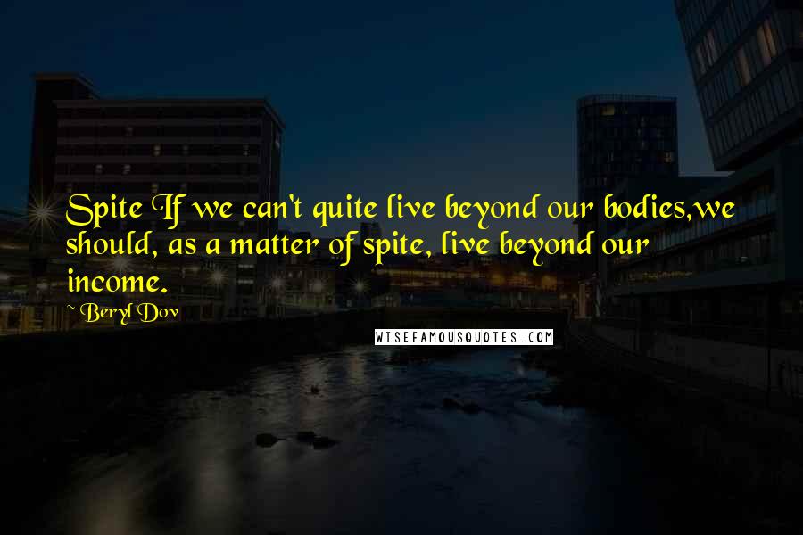 Beryl Dov Quotes: Spite If we can't quite live beyond our bodies,we should, as a matter of spite, live beyond our income.