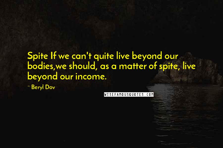 Beryl Dov Quotes: Spite If we can't quite live beyond our bodies,we should, as a matter of spite, live beyond our income.