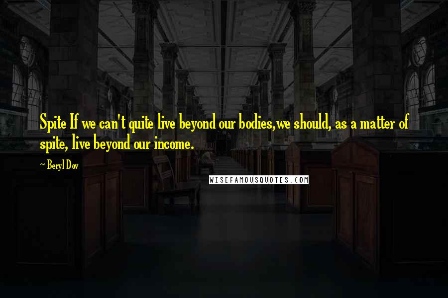 Beryl Dov Quotes: Spite If we can't quite live beyond our bodies,we should, as a matter of spite, live beyond our income.