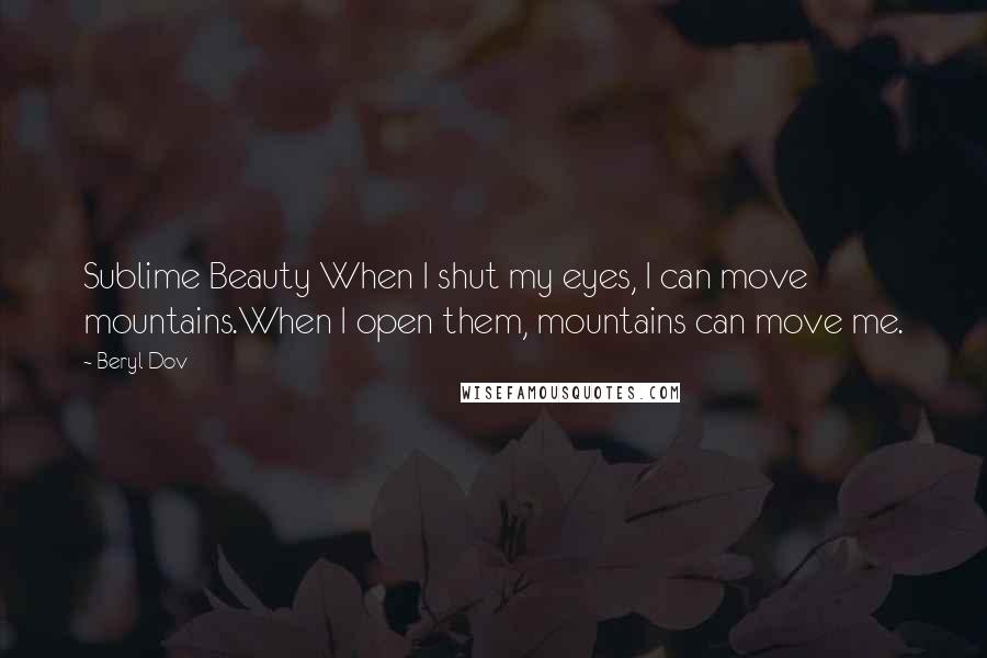 Beryl Dov Quotes: Sublime Beauty When I shut my eyes, I can move mountains.When I open them, mountains can move me.