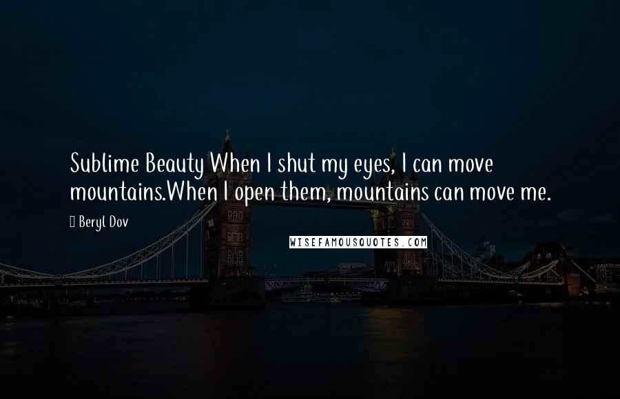 Beryl Dov Quotes: Sublime Beauty When I shut my eyes, I can move mountains.When I open them, mountains can move me.