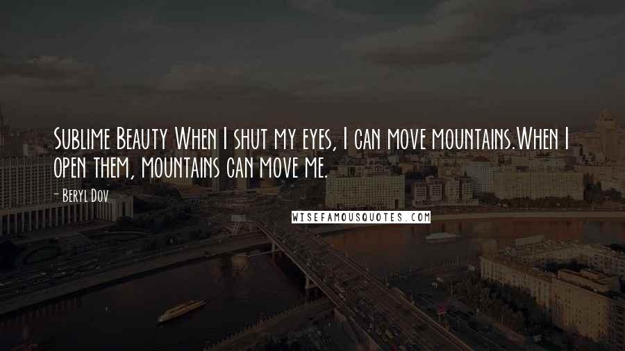 Beryl Dov Quotes: Sublime Beauty When I shut my eyes, I can move mountains.When I open them, mountains can move me.