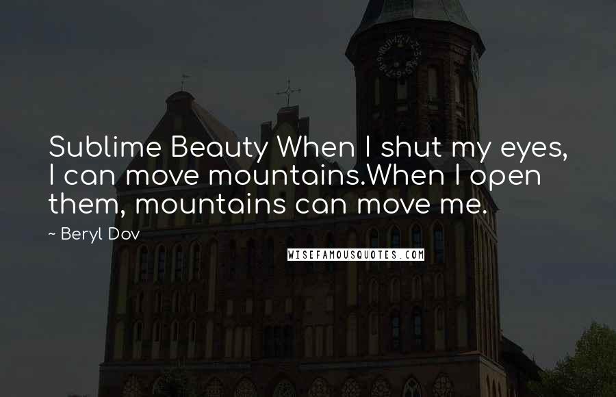 Beryl Dov Quotes: Sublime Beauty When I shut my eyes, I can move mountains.When I open them, mountains can move me.