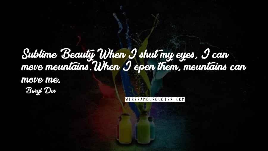 Beryl Dov Quotes: Sublime Beauty When I shut my eyes, I can move mountains.When I open them, mountains can move me.