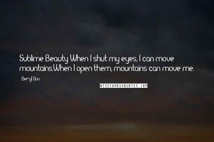 Beryl Dov Quotes: Sublime Beauty When I shut my eyes, I can move mountains.When I open them, mountains can move me.