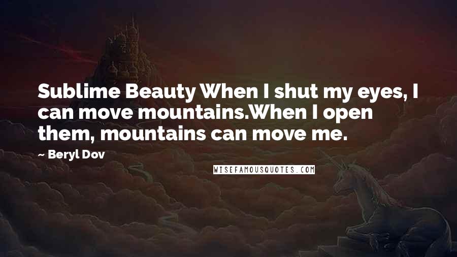 Beryl Dov Quotes: Sublime Beauty When I shut my eyes, I can move mountains.When I open them, mountains can move me.